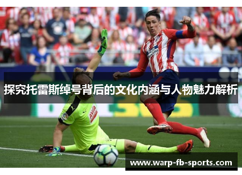 探究托雷斯绰号背后的文化内涵与人物魅力解析