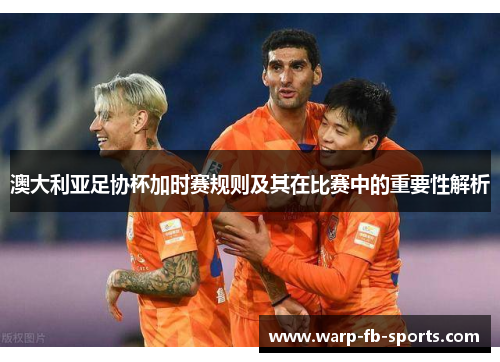 澳大利亚足协杯加时赛规则及其在比赛中的重要性解析 澳大利亚足协杯加时赛规则及其在比赛中的重要性解析