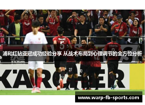 浦和红钻亚冠成功经验分享 从战术布局到心理调节的全方位分析 浦和红钻亚冠成功经验分享 从战术布局到心理调节的全方位分析