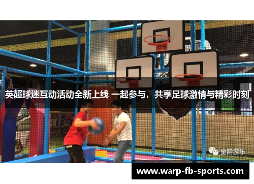 英超球迷互动活动全新上线 一起参与,共享足球激情与精彩时刻 英超球迷互动活动全新上线 一起参与,共享足球激情与精彩时刻