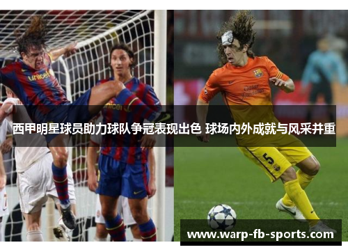 西甲明星球员助力球队争冠表现出色 球场内外成就与风采并重 西甲明星球员助力球队争冠表现出色 球场内外成就与风采并重