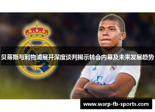 贝蒂斯与利物浦展开深度谈判揭示转会内幕及未来发展趋势 贝蒂斯与利物浦展开深度谈判揭示转会内幕及未来发展趋势