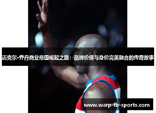 迈克尔·乔丹商业帝国崛起之路：品牌价值与身价完美融合的传奇故事