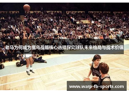 老马为何成为魔鸟战略核心选择探究球队未来格局与战术价值 老马为何成为魔鸟战略核心选择探究球队未来格局与战术价值