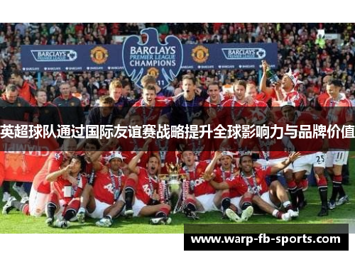 英超球队通过国际友谊赛战略提升全球影响力与品牌价值
