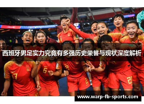 西班牙男足实力究竟有多强历史荣誉与现状深度解析