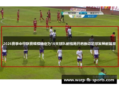 2026赛季中甲联赛规模确定为16支球队新格局开启推动足球发展新篇章