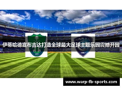 伊蒂哈德宣布吉达打造全球最大足球主题乐园震撼开园 伊蒂哈德宣布吉达打造全球最大足球主题乐园震撼开园