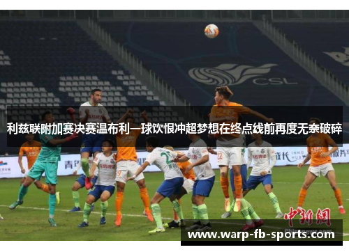 利兹联附加赛决赛温布利一球饮恨冲超梦想在终点线前再度无奈破碎 利兹联附加赛决赛温布利一球饮恨冲超梦想在终点线前再度无奈破碎