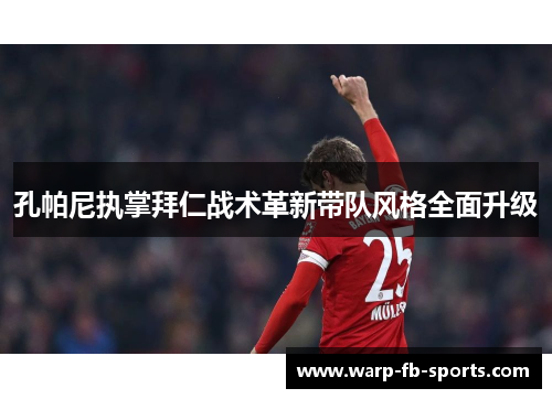 孔帕尼执掌拜仁战术革新带队风格全面升级