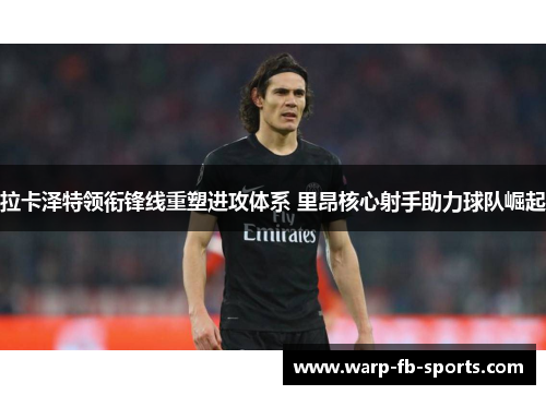 拉卡泽特领衔锋线重塑进攻体系 里昂核心射手助力球队崛起