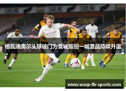 格瓦迪奥尔头球破门为曼城扳回一城激战持续升温 格瓦迪奥尔头球破门为曼城扳回一城激战持续升温