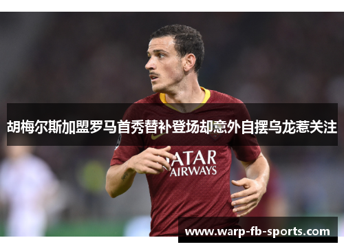 胡梅尔斯加盟罗马首秀替补登场却意外自摆乌龙惹关注 胡梅尔斯加盟罗马首秀替补登场却意外自摆乌龙惹关注