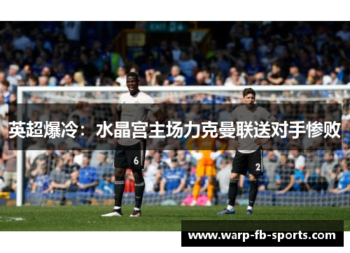 英超爆冷:水晶宫主场力克曼联送对手惨败 英超爆冷:水晶宫主场力克曼联送对手惨败