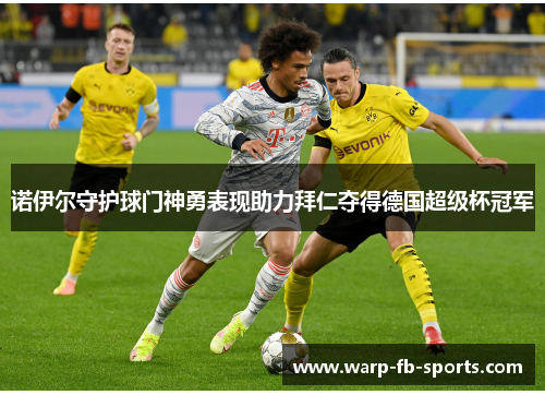 诺伊尔守护球门神勇表现助力拜仁夺得德国超级杯冠军