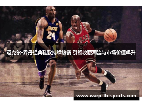 迈克尔·乔丹经典鞋款持续热销 引领收藏潮流与市场价值飙升