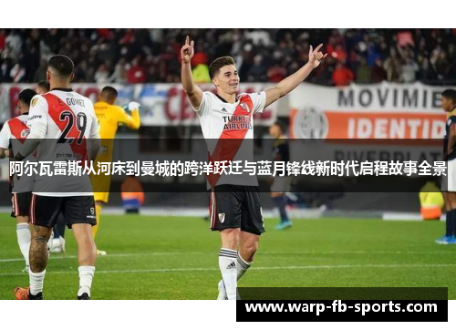 阿尔瓦雷斯从河床到曼城的跨洋跃迁与蓝月锋线新时代启程故事全景