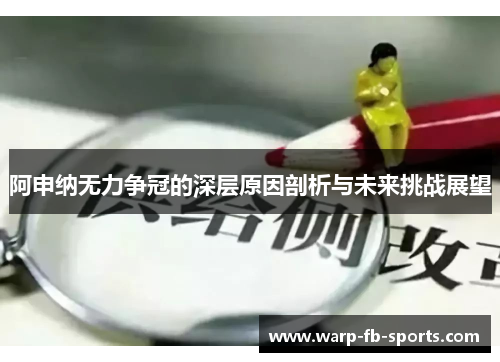 阿申纳无力争冠的深层原因剖析与未来挑战展望 阿申纳无力争冠的深层原因剖析与未来挑战展望