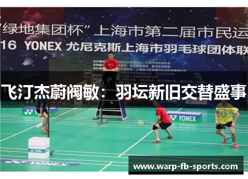飞汀杰蔚阀敏:羽坛新旧交替盛事 飞汀杰蔚阀敏:羽坛新旧交替盛事