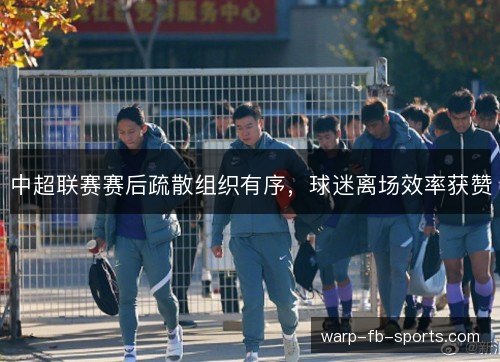 中超联赛赛后疏散组织有序，球迷离场效率获赞