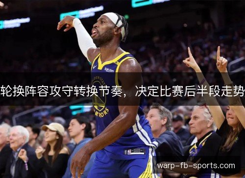 轮换阵容攻守转换节奏，决定比赛后半段走势