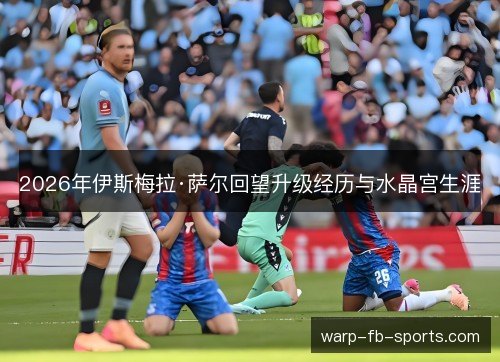 2026年伊斯梅拉·萨尔回望升级经历与水晶宫生涯
